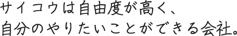 サイコウは自由度が高く、自分のやりたいことができる会社だと思います。